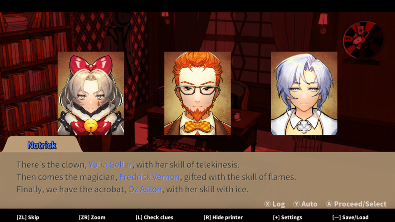Screenshot du jeu. Un décor de bureau en fond, ici on voit les trois portraits des suspects de la première enquête, accompagné du dialogue les présentant : Yulia Geller, le clown qui fait de la télékinésie, Frederick Vernon, le magicien qui manipule le feu, Oz Azton, l'acrobate qui manipule la glace.